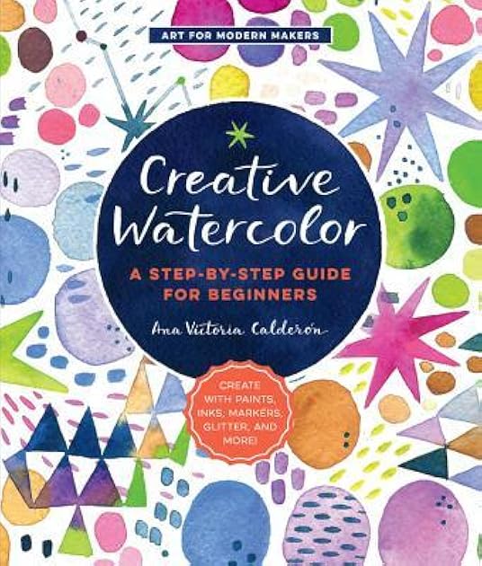 Creative Watercolor: A Step-by-Step Guide for Beginners--Create with Paints, Inks, Markers, Glitter, and More! (Volume 1) (Art for Modern Makers, 1)