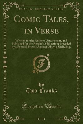 Comic Tales, in Verse: Written for the Authors' Amusement, and Published for the Reader's Edification; Preceded by a Poetical Protest Against Oblivio Shelf, Esq. (Classic Reprint)