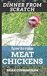 Dinner From Scratch: How To Raise Meat Chickens: A Complete Guide to Raising Better Tasting, Happier Chickens for Meat
