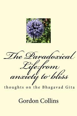 The Paradoxical Life:from anxiety to bliss: thoughts on the Bhagavad Gita