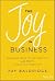 The Joy in Business: Innovative Ideas to Find Positivity (and Profit) in Your Daily Work Life