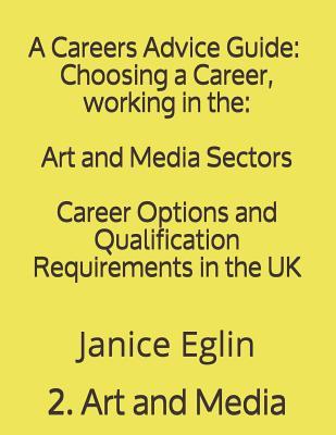 A Careers Advice Guide: Choosing a Career, Working in The: Art and Media Sectors: Art and Design; Media: Advertising, Editing, Journalism, Marketing, Public Relations, Publishing and Writing; Media: Film, Radio, Television and Theatre: Career Options and