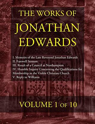 The Works of Jonathan Edwards: Volume 1 of 10: I. Memoirs of the Late Reverend Jonathan Edwards II. Farewell Sermon III. Result of a Council at Northampton ... Humble Inquiry Concerning the Qualificat