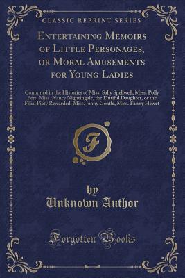 Entertaining Memoirs of Little Personages, or Moral Amusements for Young Ladies: Contained in the Histories of Miss. Sally Spellwell, Miss. Polly ... Piety Rewarded, Miss. Jenny Gentle, Miss.