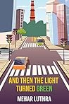 And Then The Light Turned Green by Mehar Luthra And Then The Light Turned Green by Mehar Luthra