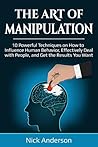The Art of Manipulation: 10 Powerful Techniques on How to Influence Human Behavior, Effectively Deal with People, and Get the Results You Want