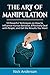 The Art of Manipulation: 10 Powerful Techniques on How to Influence Human Behavior, Effectively Deal with People, and Get the Results You Want