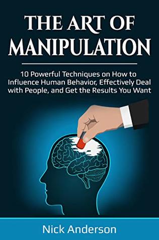 The Art of Manipulation: 10 Powerful Techniques on How to Influence Human Behavior, Effectively Deal with People, and Get the Results You Want (Kindle Edition)