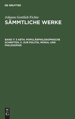 Johann Gottlieb Fichtes Sammtliche Werke: Bd. 7 = Abth. 3. Popularphilosophische Schriften Bd. 2. Zur Politik, Moral Und Philosophie