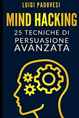 MIND HACKING: 25 Tecniche di Persuasione Avanzata per Vendita, Copywriting Persuasivo, Sales Letter, Online Funnel e Local Marketing, PNL, ... strategica e comunicazione (Italian Edition)
