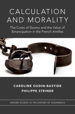 Calculation and Morality: The Costs of Slavery and the Value of Emancipation in the French Antilles (Oxford Studies in History of Economics)