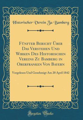 Fünfter Bericht Über Das Verstehen Und Wirken Des Historischen Vereins Zu Bamberg in Oberfranken Von Bayern: Vorgelesen Und Genehmigt Am 20 April 1842 (Classic Reprint) (Latin Edition)