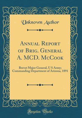 Annual Report of Brig. General A. MCD. McCook: Brevet Major General, U S Army; Commanding Department of Arizona, 1891 (Classic Reprint)