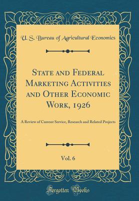 State and Federal Marketing Activities and Other Economic Work, 1926, Vol. 6: A Review of Current Service, Research and Related Projects (Classic Reprint)