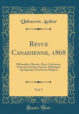 Revue Canadienne, 1868, Vol. 5: Philosophie, Histoire, Droit, Littérature, Économie Sociale, Sciences, Esthétique, Apologétique Chrétienne, Religion (Classic Reprint) (French Edition)