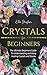 Crystals for Beginners: The Ultimate Beginners Guide To Understanding and Using Healing Crystals and Stones