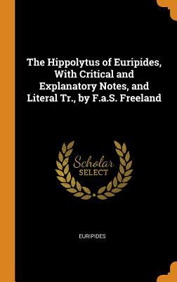 The Hippolytus of Euripides, with Critical and Explanatory Notes, and Literal Tr., by F.A.S. Freeland