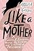 Like a Mother: A Feminist Journey Through the Science and Culture of Pregnancy