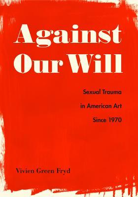 Against Our Will: Sexual Trauma in American Art Since 1970 (Hardcover)