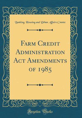 Farm Credit Administration ACT Amendments of 1985 (Classic Reprint)
