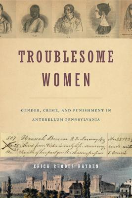 Troublesome Women: Gender, Crime, and Punishment in Antebellum Pennsylvania (Hardcover)