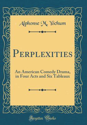 Perplexities: An American Comedy Drama, in Four Acts and Six Tableaux (Classic Reprint)