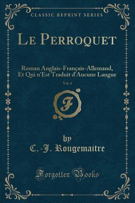 Le Perroquet, Vol. 4: Roman Anglais-Français-Allemand, Et Qui n'Est Traduit d'Aucune Langue (Classic Reprint) (French Edition)