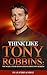 Think Like Tony Robbins: Top 30 Life and Business Lessons from Tony Robbins