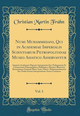 Numi Muhammedani, Qui in Academiae Imperialis Scientiarum Petropolitanae Museo Asiatico Asservantur, Vol. 1: Auspiciis Academicis Digessit, ... Illustravit; Recensionem Omni (Latin Edition)