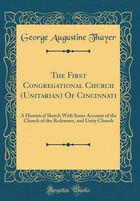 The First Congregational Church (Unitarian) Of Cincinnati: A Historical Sketch With Some Account of the Church of the Redeemer, and Unity Church (Classic Reprint)