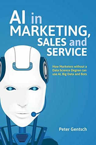 AI in Marketing, Sales and Service: How Marketers without a Data Science Degree can use AI, Big Data and Bots (Kindle Edition)