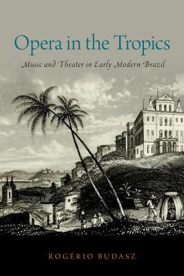 Opera in the Tropics: Music and Theater in Early Modern Brazil (Currents in Latin American and Iberian Music)