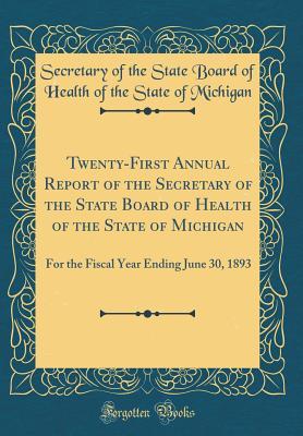 Twenty-First Annual Report of the Secretary of the State Board of Health of the State of Michigan: For the Fiscal Year Ending June 30, 1893 (Classic Reprint)