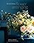 Seasonal Flower Arranging: Fill Your Home with Blooms, Branches, and Foraged Materials All Year Round