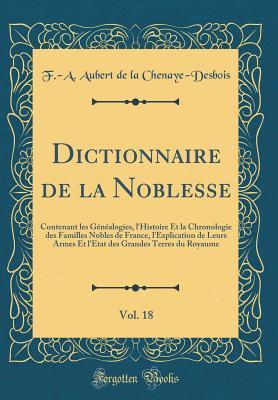 Dictionnaire de la Noblesse, Vol. 18: Contenant les Généalogies, l'Histoire Et la Chronologie des Familles Nobles de France, l'Explication de Leurs ... du Royaume (Classic Reprint) (French Edition)