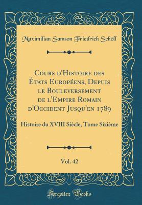Cours d'Histoire des États Européens, Depuis le Bouleversement de l'Empire Romain d'Occident Jusqu'en 1789, Vol. 42: Histoire du XVIII Siècle, Tome Sixième (Classic Reprint) (French Edition)