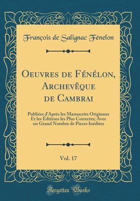 Oeuvres de F�n�lon, Archev�que de Cambrai, Vol. 17: Publi�es d'Apr�s Les Manuscrits Originaux Et Les �ditions Les Plus Correctes; Avec Un Grand Nombre de Pieces In�dites (Classic Reprint)