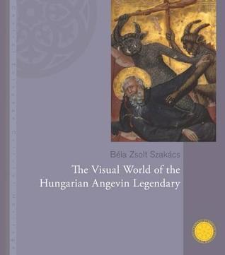 The Visual World of the Hungarian Angevin Legendary (Central European Cultural Heritage)