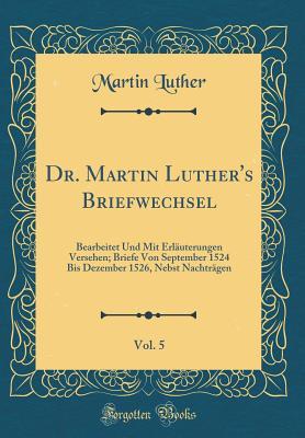 Dr. Martin Luther's Briefwechsel, Vol. 5: Bearbeitet Und Mit Erl�uterungen Versehen; Briefe Von September 1524 Bis Dezember 1526, Nebst Nachtr�gen (Classic Reprint)