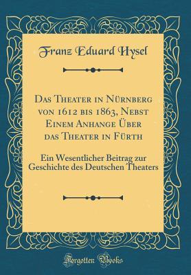 Das Theater in Nürnberg von 1612 bis 1863, Nebst Einem Anhange Über das Theater in Fürth: Ein Wesentlicher Beitrag zur Geschichte des Deutschen Theaters (Classic Reprint) (German Edition)