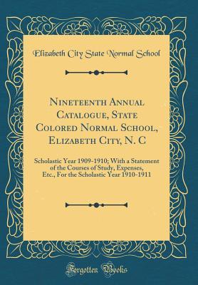 Nineteenth Annual Catalogue, State Colored Normal School, Elizabeth City, N. C: Scholastic Year 1909-1910; With a Statement of the Courses of Study, ... Scholastic Year 1910-1911 (Classic Reprint)