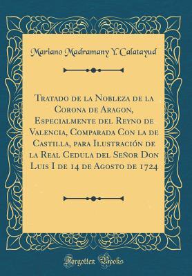 Tratado de la Nobleza de la Corona de Aragon, Especialmente del Reyno de Valencia, Comparada Con la de Castilla, para Ilustración de la Real Cedula ... de 1724 (Classic Reprint) (Spanish Edition)
