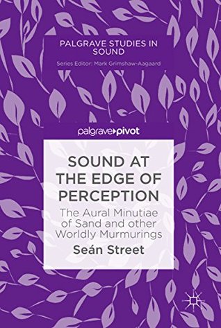 Sound at the Edge of Perception: The Aural Minutiae of Sand and other Worldly Murmurings (Palgrave Studies in Sound)