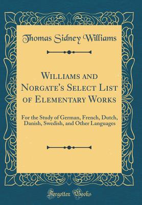 Williams and Norgate's Select List of Elementary Works: For the Study of German, French, Dutch, Danish, Swedish, and Other Languages (Classic Reprint)