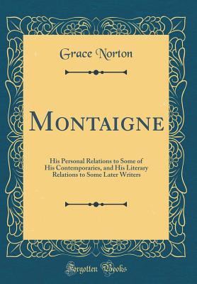 Montaigne: His Personal Relations to Some of His Contemporaries, and His Literary Relations to Some Later Writers (Classic Reprint)