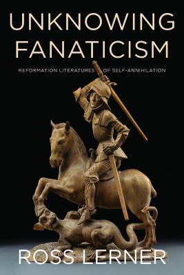 Unknowing Fanaticism: Reformation Literatures of Self-Annihilation (Paperback)
