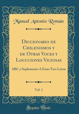 Diccionario de Chilenismos y de Otras Voces y Locuciones Viciosas, Vol. 1: ABC y Suplemento Á Estas Tres Letras (Classic Reprint) (Spanish Edition)