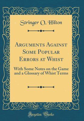 Arguments Against Some Popular Errors at Whist: With Some Notes on the Game and a Glossary of Whist Terms (Classic Reprint)