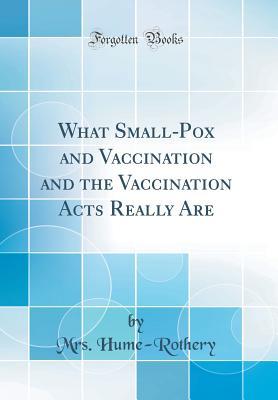 What Small-Pox and Vaccination and the Vaccination Acts Really Are (Classic Reprint)