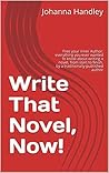 Write That Novel, Now!: Free your inner Author: everything you ever wanted to know about writing a novel, from start to finish, by a traditionally-published author